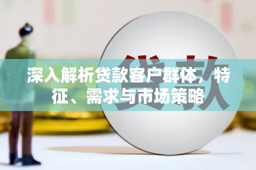中宁深入解析贷款客户群体，特征、需求与市场策略