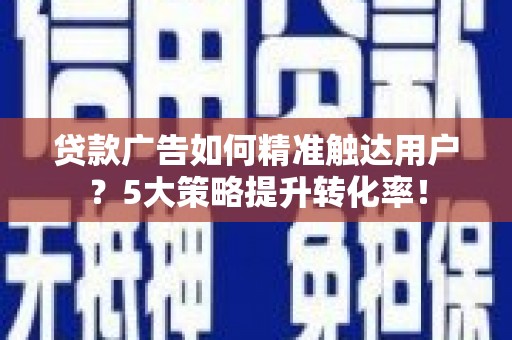 中宁贷款广告如何精准触达用户？5大策略提升转化率！