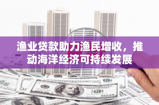 中宁渔业贷款助力渔民增收，推动海洋经济可持续发展