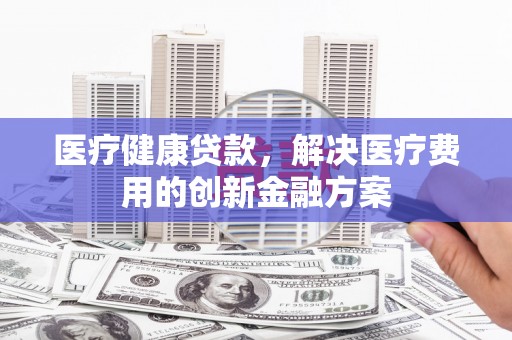 中宁医疗健康贷款，解决医疗费用的创新金融方案