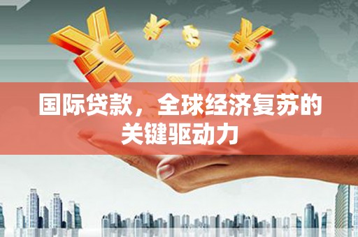 中宁国际贷款，全球经济复苏的关键驱动力