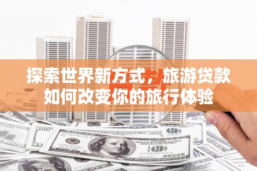 中宁探索世界新方式，旅游贷款如何改变你的旅行体验
