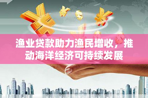 中宁渔业贷款助力渔民增收，推动海洋经济可持续发展