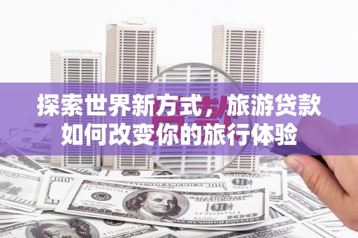 中宁探索世界新方式，旅游贷款如何改变你的旅行体验