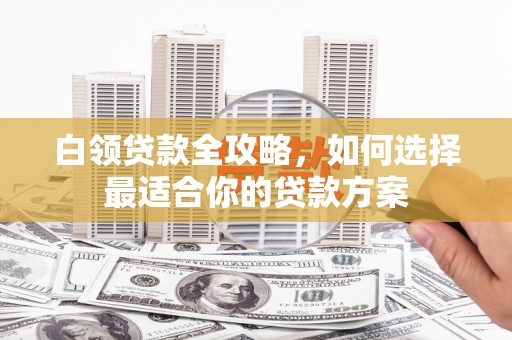 中宁白领贷款全攻略，如何选择最适合你的贷款方案